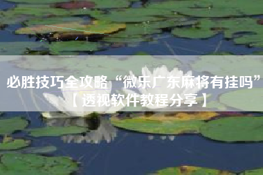 必胜技巧全攻略“微乐广东麻将有挂吗”【透视软件教程分享】