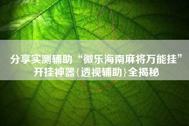 分享实测辅助“微乐海南麻将万能挂	”开挂神器{透视辅助}全揭秘