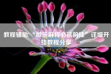 教程辅助!“微乐麻将必赢的挂	”详细开挂教程分享