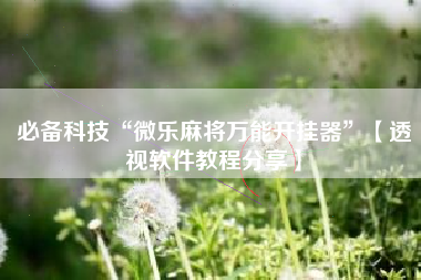 必备科技“微乐麻将万能开挂器”【透视软件教程分享】