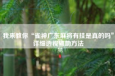 我来教你“雀神广东麻将有挂是真的吗”详细透视辅助方法