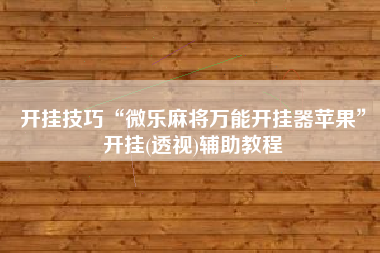 开挂技巧“微乐麻将万能开挂器苹果	”开挂(透视)辅助教程