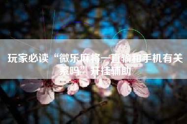 玩家必读“微乐麻将一直输和手机有关系吗	”开挂辅助