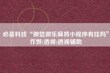 必备科技“微信微乐麻将小程序有挂吗”作弊(透视)透视辅助