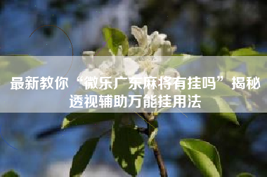 最新教你“微乐广东麻将有挂吗	”揭秘透视辅助万能挂用法