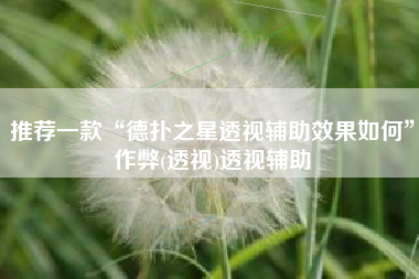 推荐一款“德扑之星透视辅助效果如何	”作弊(透视)透视辅助