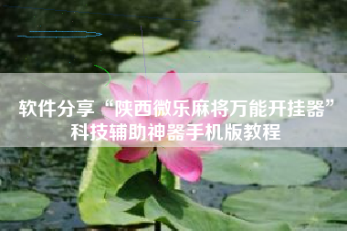 软件分享“陕西微乐麻将万能开挂器”科技辅助神器手机版教程