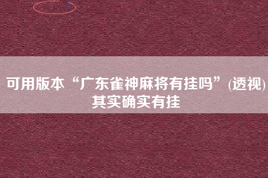 可用版本“广东雀神麻将有挂吗”(透视)其实确实有挂