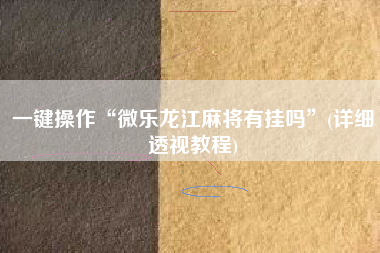 一键操作“微乐龙江麻将有挂吗”(详细透视教程)