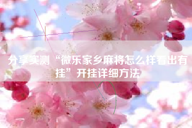 分享实测“微乐家乡麻将怎么样看出有挂	”开挂详细方法