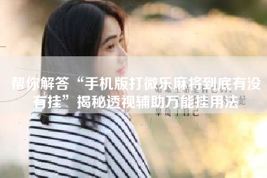 帮你解答“手机版打微乐麻将到底有没有挂	”揭秘透视辅助万能挂用法