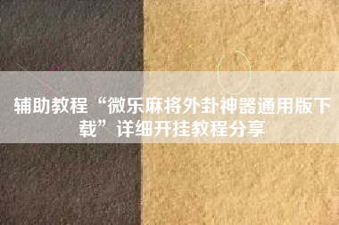 辅助教程“微乐麻将外卦神器通用版下载”详细开挂教程分享