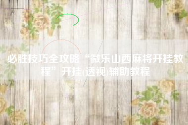 必胜技巧全攻略“微乐山西麻将开挂教程”开挂(透视)辅助教程