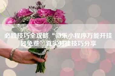 必胜技巧全攻略“微乐小程序万能开挂器免费	”真实开挂技巧分享