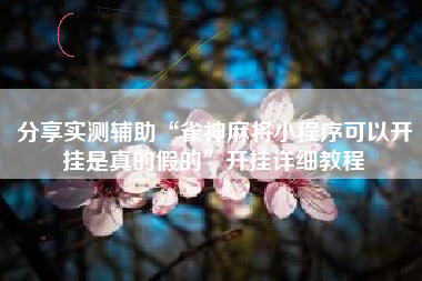 分享实测辅助“雀神麻将小程序可以开挂是真的假的”开挂详细教程