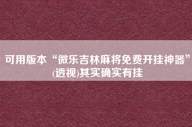 可用版本“微乐吉林麻将免费开挂神器”(透视)其实确实有挂