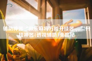 辅助神器“微乐麻将万能开挂器app”开挂神器{透视辅助}全揭秘