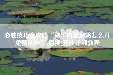 必胜技巧全攻略“微乐内蒙麻将怎么开免费的挂	”(透视)开挂详细教程