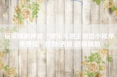 玩家辅助神器“微乐斗地主微信小程序免费挂”作弊(透视)透视辅助