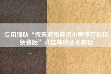 专用辅助“微乐河南麻将小程序万能挂免费版”开挂辅助透视教程