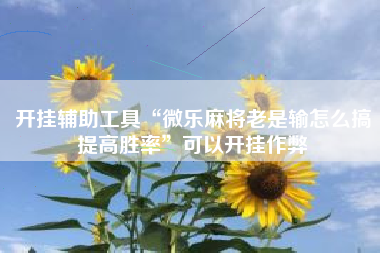 开挂辅助工具“微乐麻将老是输怎么搞提高胜率”可以开挂作弊