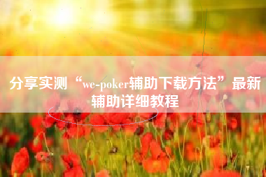 分享实测“we-poker辅助下载方法”最新辅助详细教程