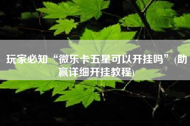 玩家必知“微乐卡五星可以开挂吗”(助赢详细开挂教程)