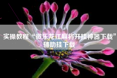 实操教程“微乐龙江麻将开挂神器下载	”辅助挂下载