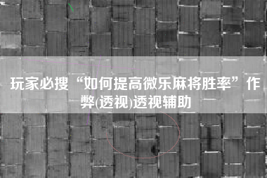 玩家必搜“如何提高微乐麻将胜率	”作弊(透视)透视辅助