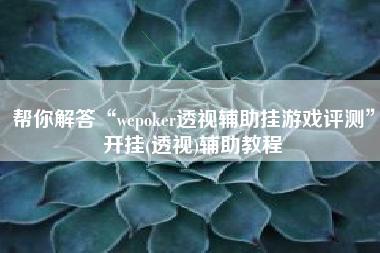 帮你解答“wepoker透视辅助挂游戏评测”开挂(透视)辅助教程