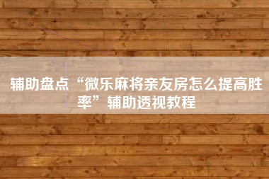 辅助盘点“微乐麻将亲友房怎么提高胜率	”辅助透视教程