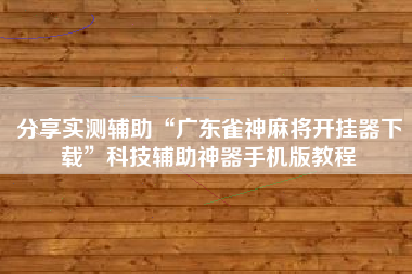分享实测辅助“广东雀神麻将开挂器下载”科技辅助神器手机版教程