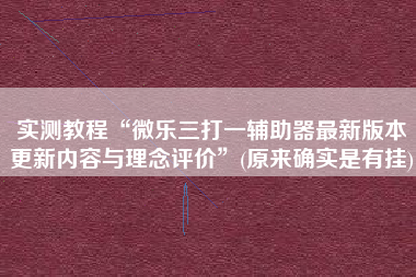 实测教程“微乐三打一辅助器最新版本更新内容与理念评价”(原来确实是有挂)