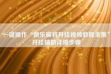 一键操作“微乐麻将开挂视频教程全集”开挂辅助详细步骤