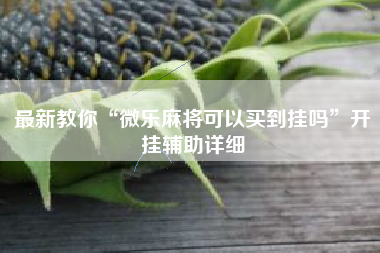 最新教你“微乐麻将可以买到挂吗	”开挂辅助详细