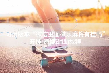 可用版本“微信里面微乐麻将有挂吗	”开挂(透视)辅助教程