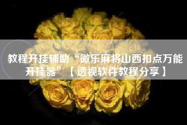 教程开挂辅助“微乐麻将山西扣点万能开挂器”【透视软件教程分享】