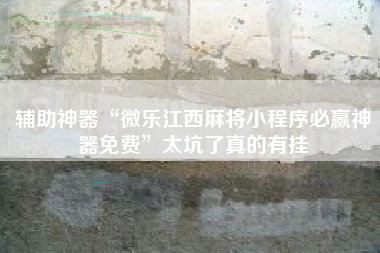 辅助神器“微乐江西麻将小程序必赢神器免费”太坑了真的有挂