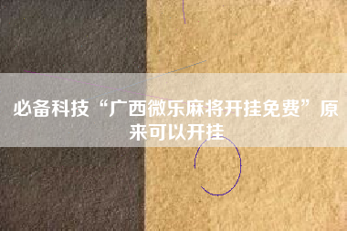 必备科技“广西微乐麻将开挂免费	”原来可以开挂