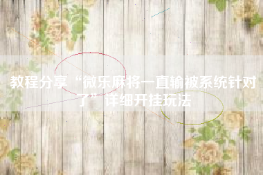 教程分享“微乐麻将一直输被系统针对了	”详细开挂玩法