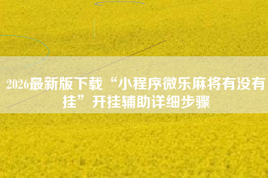 2026最新版下载“小程序微乐麻将有没有挂”开挂辅助详细步骤