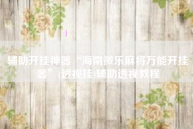 辅助开挂神器“海南微乐麻将万能开挂器	”(透视挂)辅助透视教程