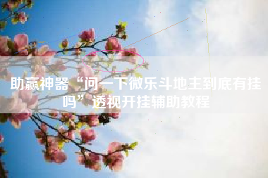 助赢神器“问一下微乐斗地主到底有挂吗	”透视开挂辅助教程