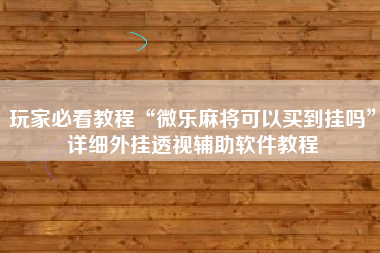玩家必看教程“微乐麻将可以买到挂吗	”详细外挂透视辅助软件教程