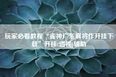 玩家必看教程“雀神广东麻将作开挂下载”开挂(透视)辅助