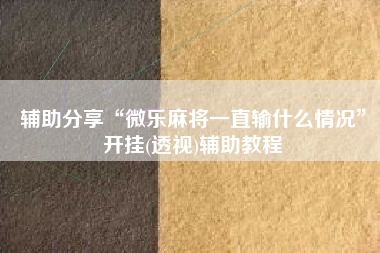 辅助分享“微乐麻将一直输什么情况”开挂(透视)辅助教程
