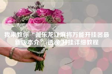 我来教你“微乐龙江麻将万能开挂器最新版本介”(透视)开挂详细教程