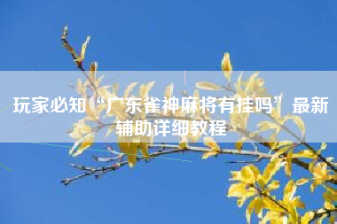 玩家必知“广东雀神麻将有挂吗	”最新辅助详细教程