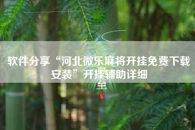 软件分享“河北微乐麻将开挂免费下载安装”开挂辅助详细