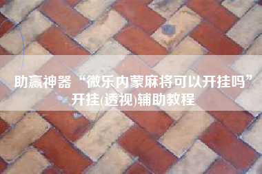 助赢神器“微乐内蒙麻将可以开挂吗”开挂(透视)辅助教程